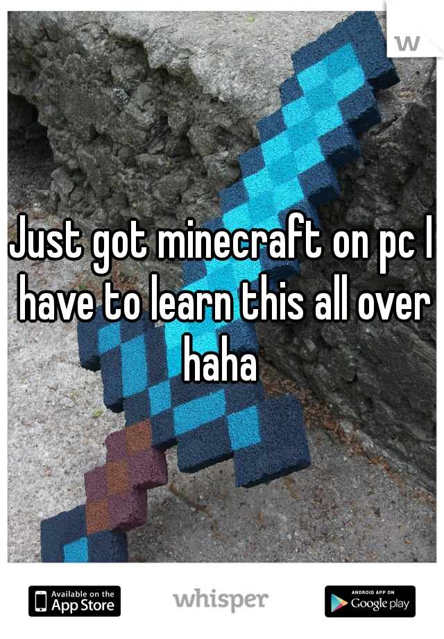 Just got minecraft on pc I have to learn this all over haha 
