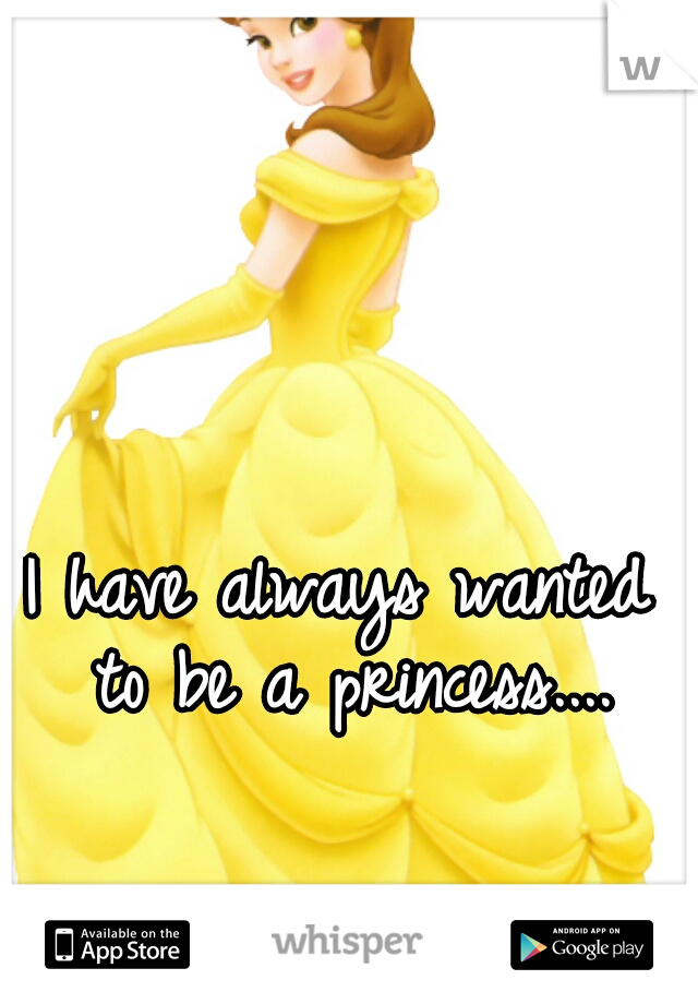 I have always wanted to be a princess....