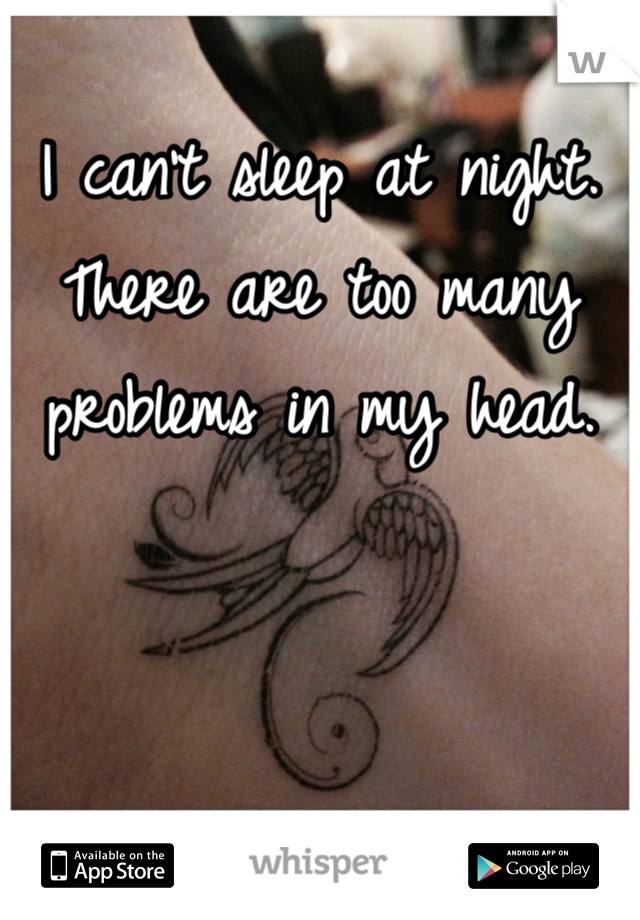 I can't sleep at night. There are too many problems in my head. 