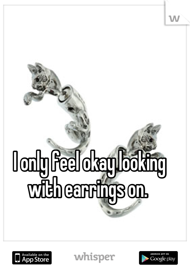 I only feel okay looking with earrings on. 