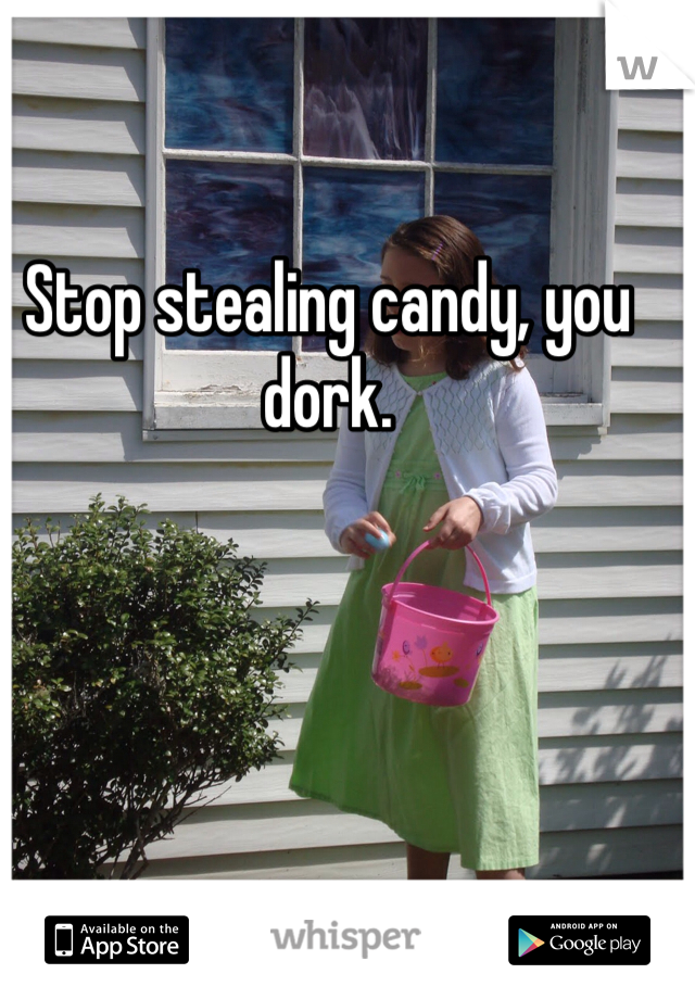 Stop stealing candy, you dork.