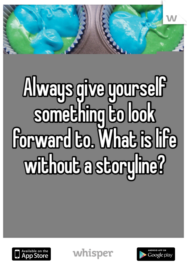 Always give yourself something to look forward to. What is life without a storyline? 