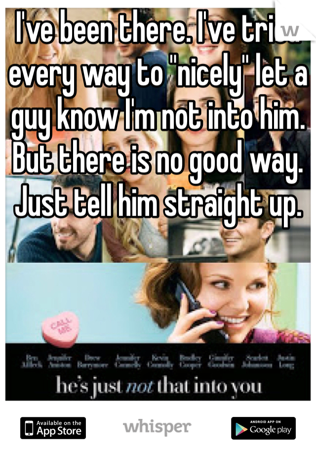 I've been there. I've tried every way to "nicely" let a guy know I'm not into him. But there is no good way. Just tell him straight up.