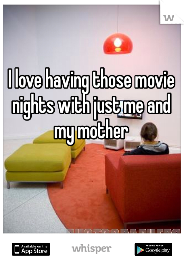 I love having those movie nights with just me and my mother