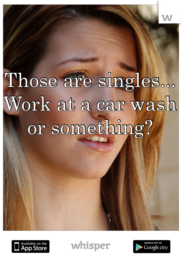 Those are singles... Work at a car wash or something? 