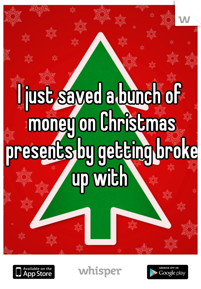 I just saved a bunch of money on Christmas presents by getting broke up with 