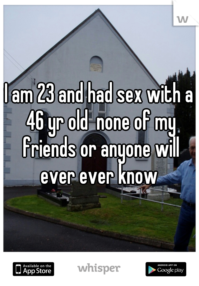 I am 23 and had sex with a 46 yr old  none of my friends or anyone will ever ever know 