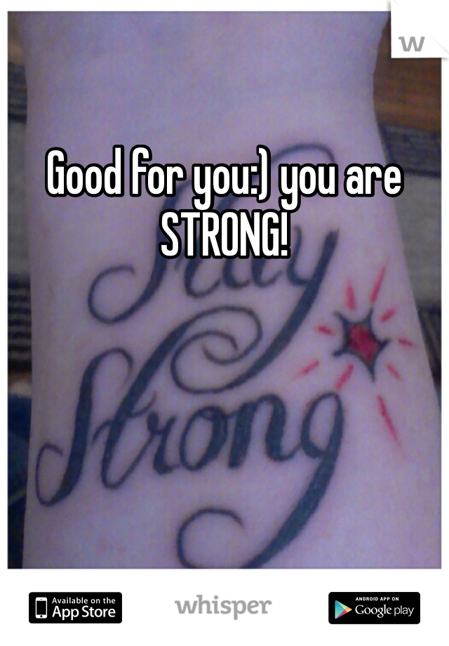Good for you:) you are STRONG!