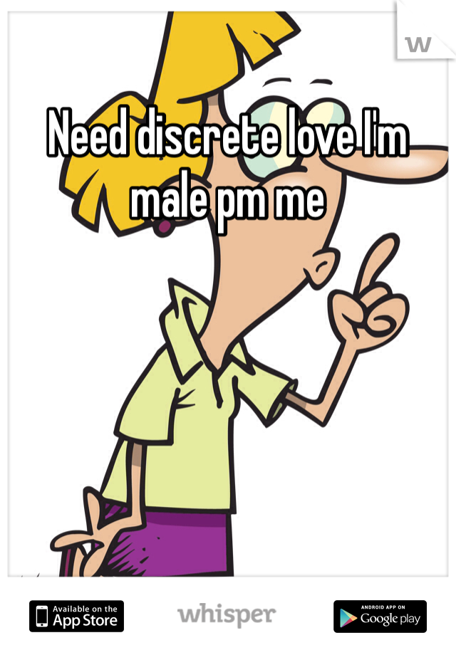 Need discrete love I'm male pm me