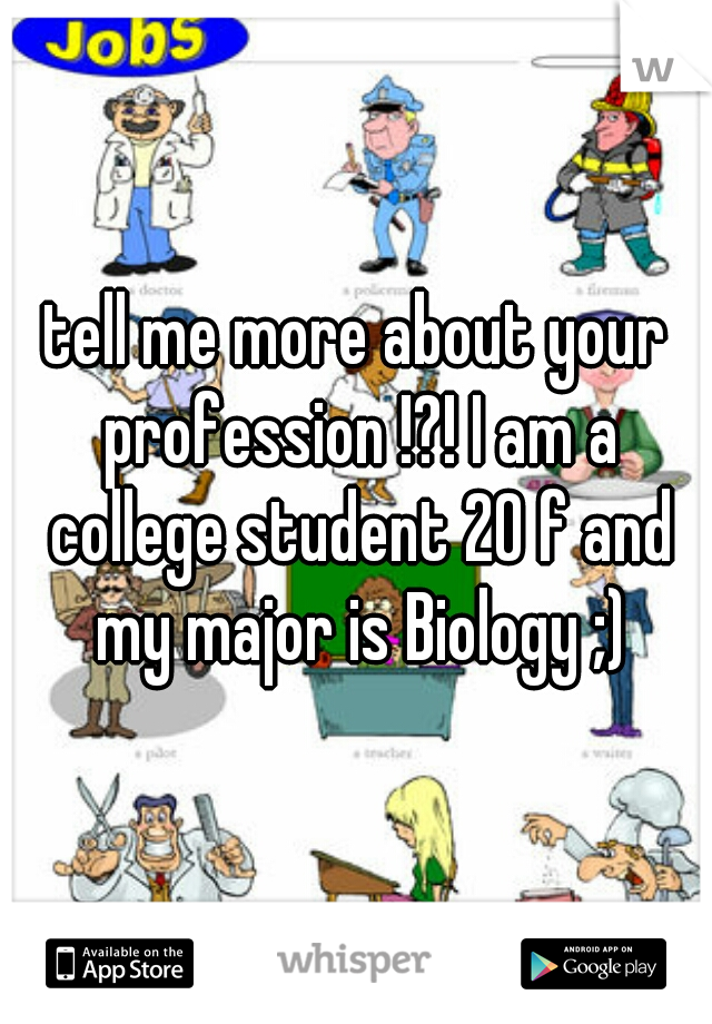 tell me more about your profession !?! I am a college student 20 f and my major is Biology ;)