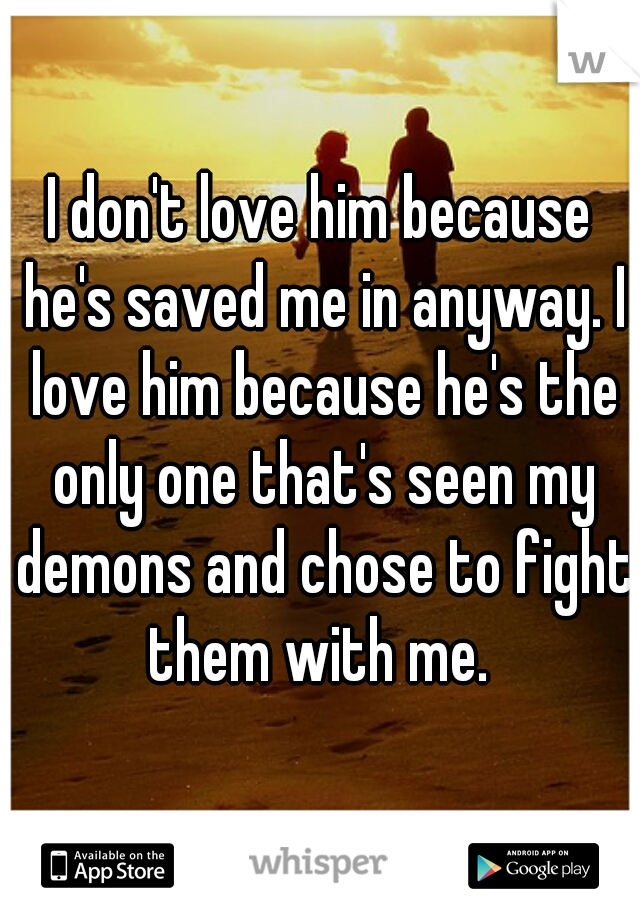 I don't love him because he's saved me in anyway. I love him because he's the only one that's seen my demons and chose to fight them with me. 