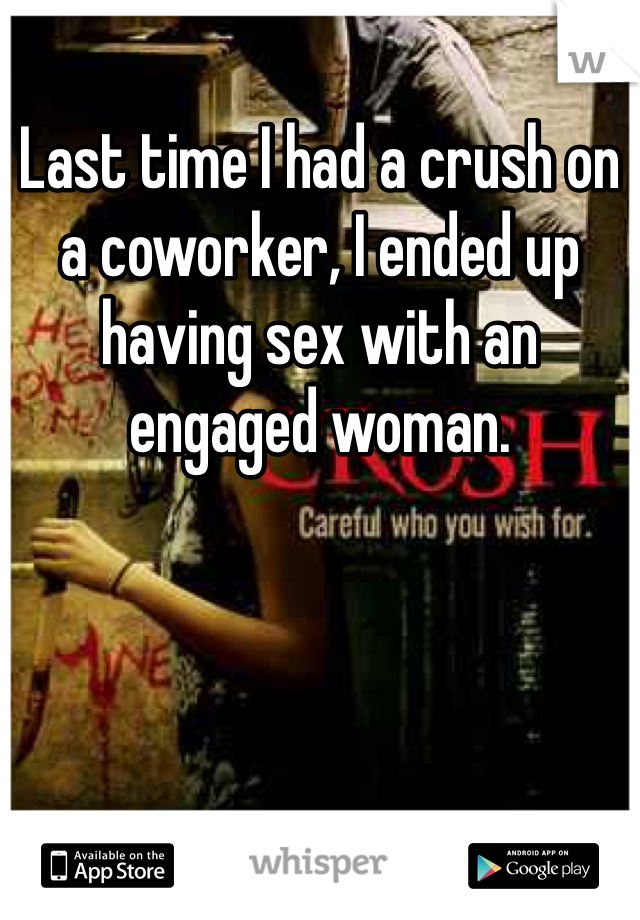 Last time I had a crush on a coworker, I ended up having sex with an engaged woman. 