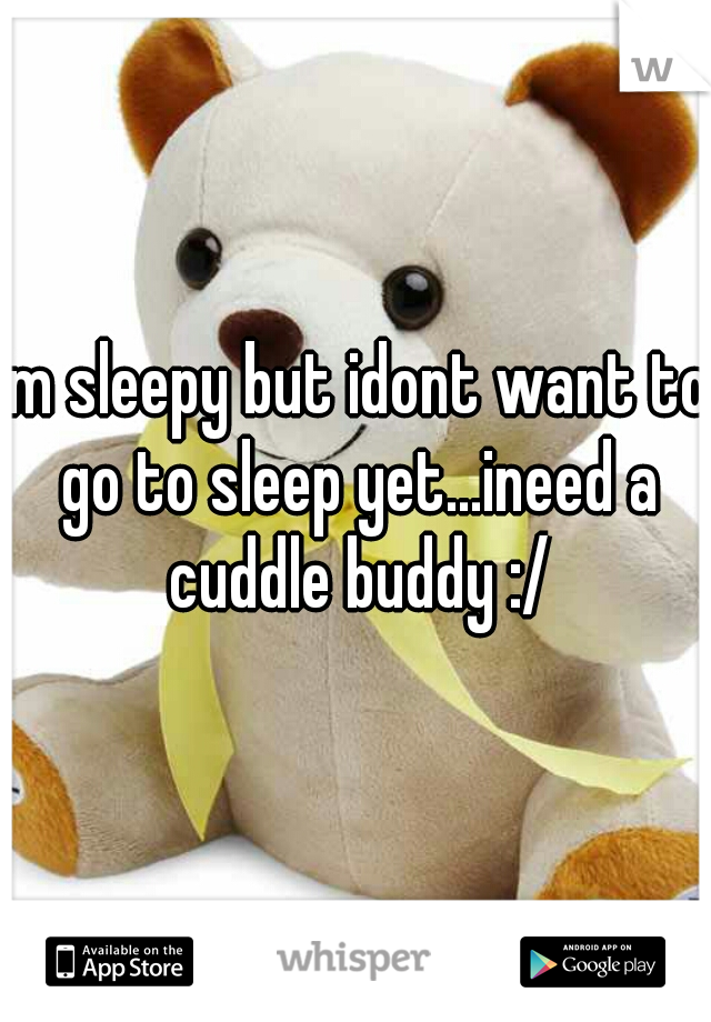 im sleepy but idont want to go to sleep yet...ineed a cuddle buddy :/