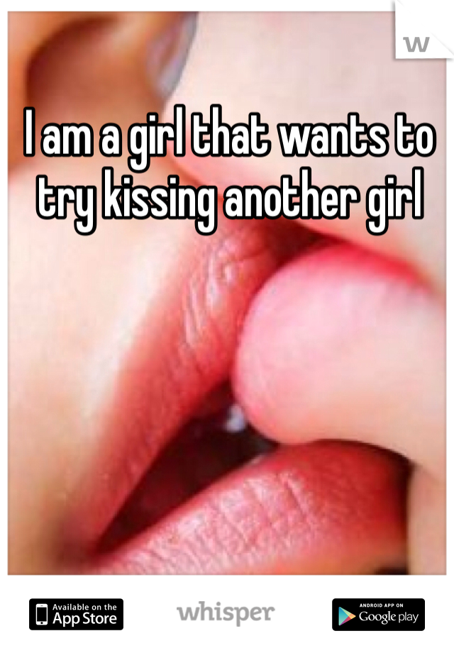 I am a girl that wants to try kissing another girl