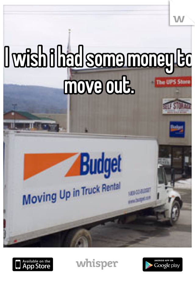 I wish i had some money to move out.