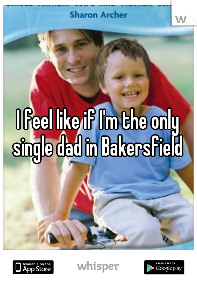 I feel like if I'm the only single dad in Bakersfield 