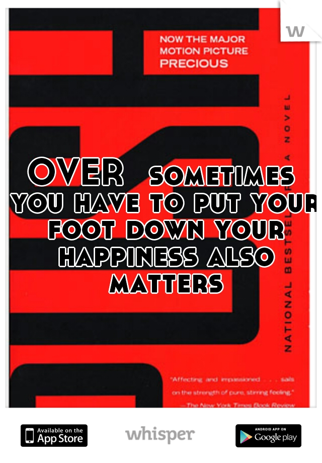 OVER
 sometimes you have to put your foot down your happiness also matters