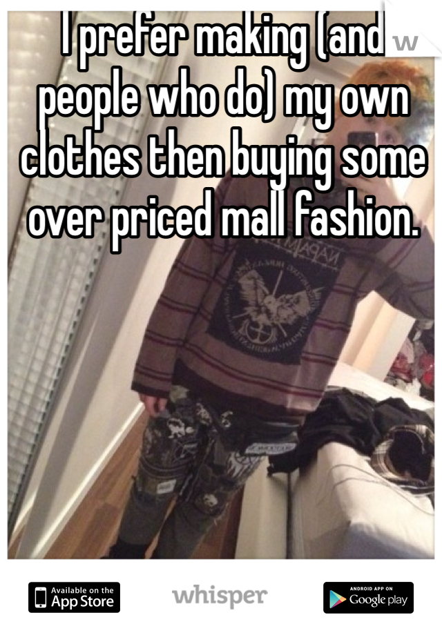 I prefer making (and people who do) my own clothes then buying some over priced mall fashion.