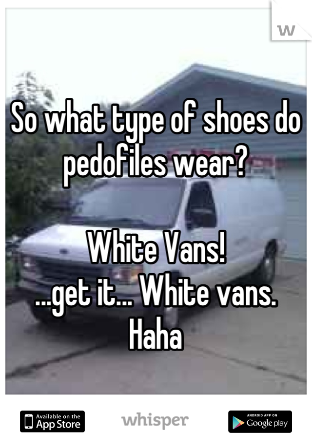 So what type of shoes do pedofiles wear?

White Vans!
...get it... White vans.
Haha