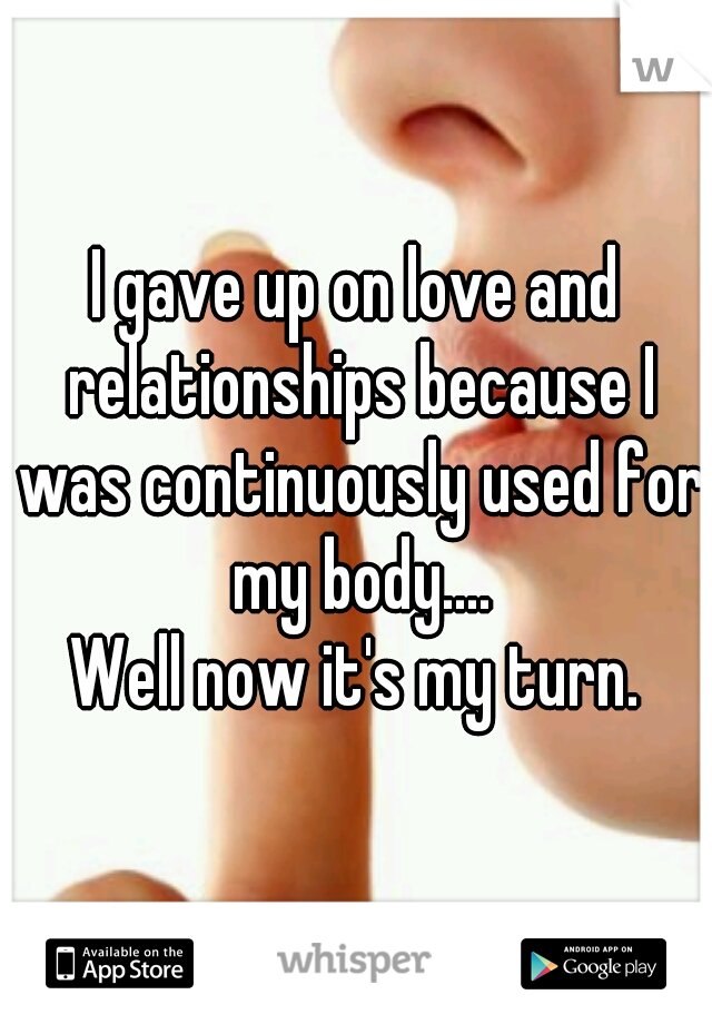 I gave up on love and relationships because I was continuously used for my body....
Well now it's my turn.