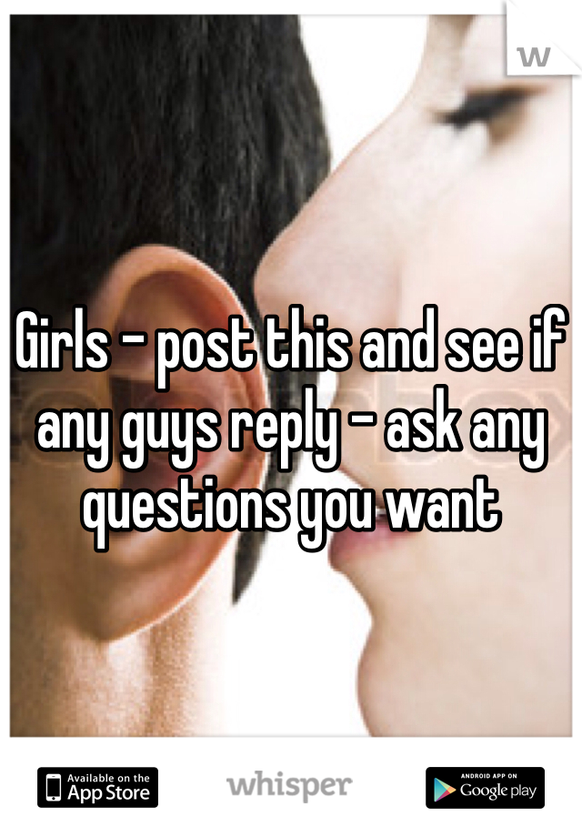 Girls - post this and see if any guys reply - ask any questions you want 