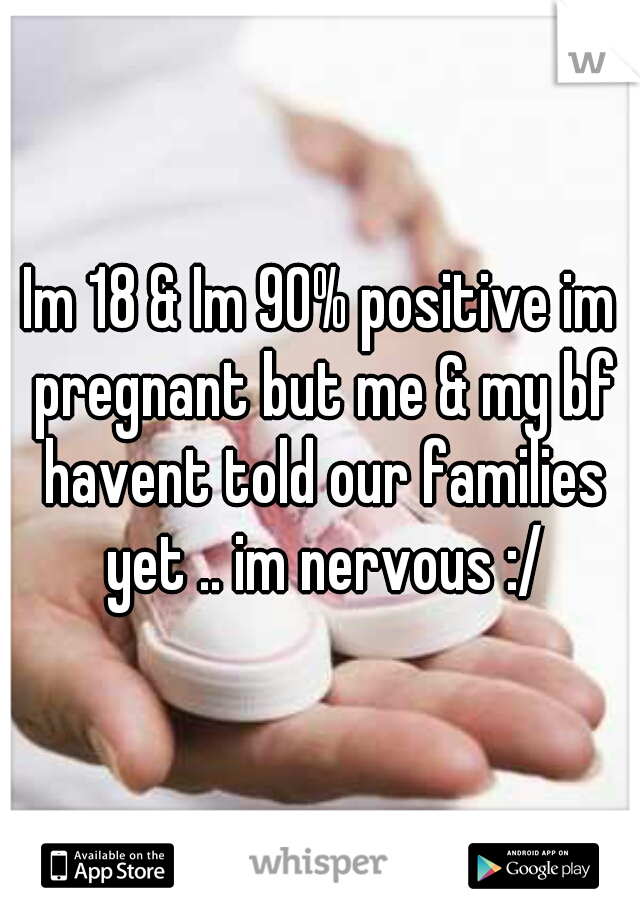 Im 18 & Im 90% positive im pregnant but me & my bf havent told our families yet .. im nervous :/