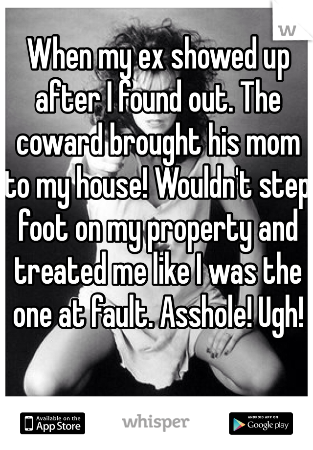 When my ex showed up after I found out. The coward brought his mom to my house! Wouldn't step foot on my property and treated me like I was the one at fault. Asshole! Ugh! 