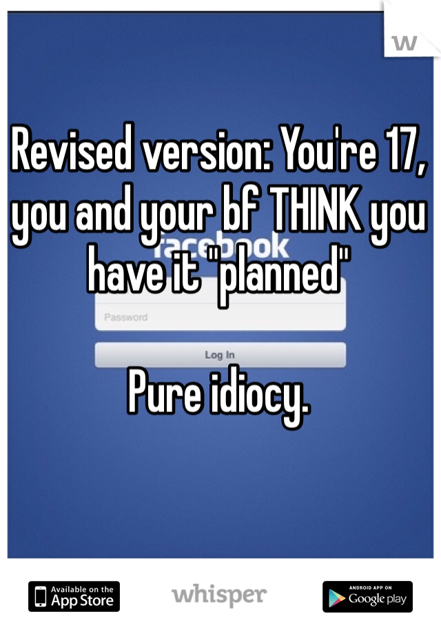 Revised version: You're 17, you and your bf THINK you have it "planned"

Pure idiocy. 