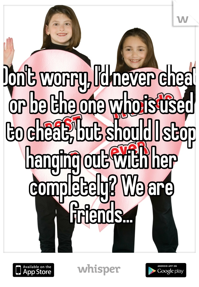 Don't worry, I'd never cheat or be the one who is used to cheat, but should I stop hanging out with her completely? We are friends...