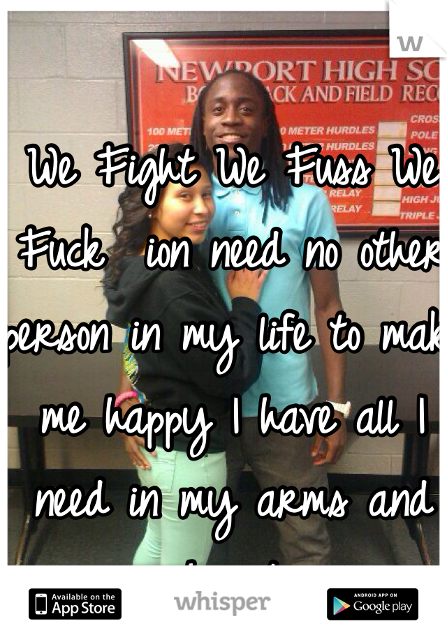 We Fight We Fuss We Fuck  ion need no other person in my life to make me happy I have all I need in my arms and heart 