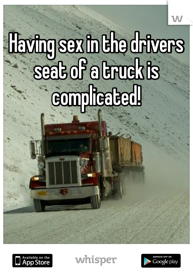 Having sex in the drivers seat of a truck is complicated! 