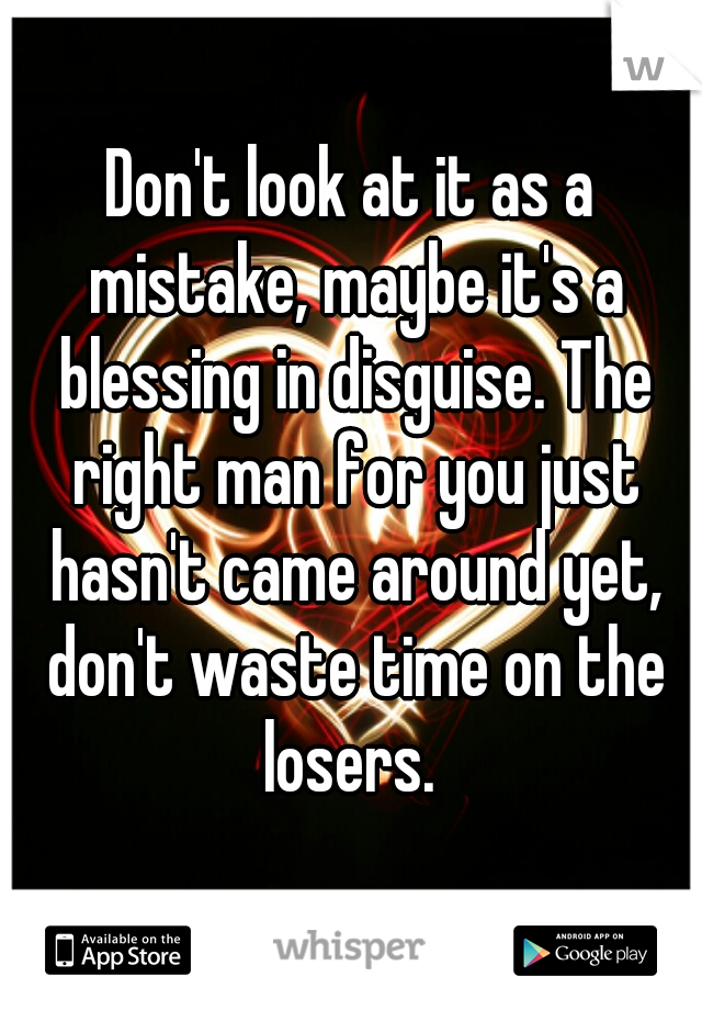 Don't look at it as a mistake, maybe it's a blessing in disguise. The right man for you just hasn't came around yet, don't waste time on the losers. 