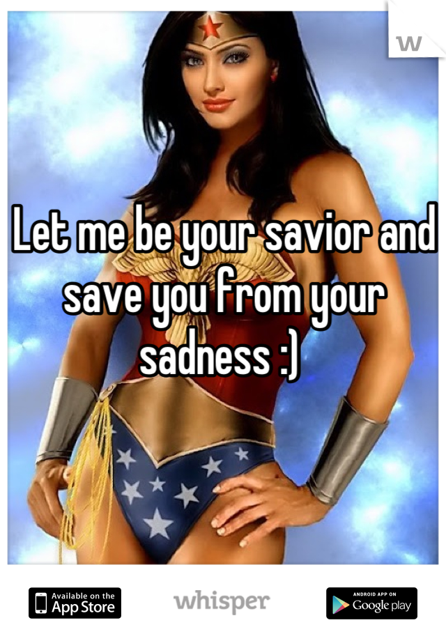 Let me be your savior and save you from your sadness :) 