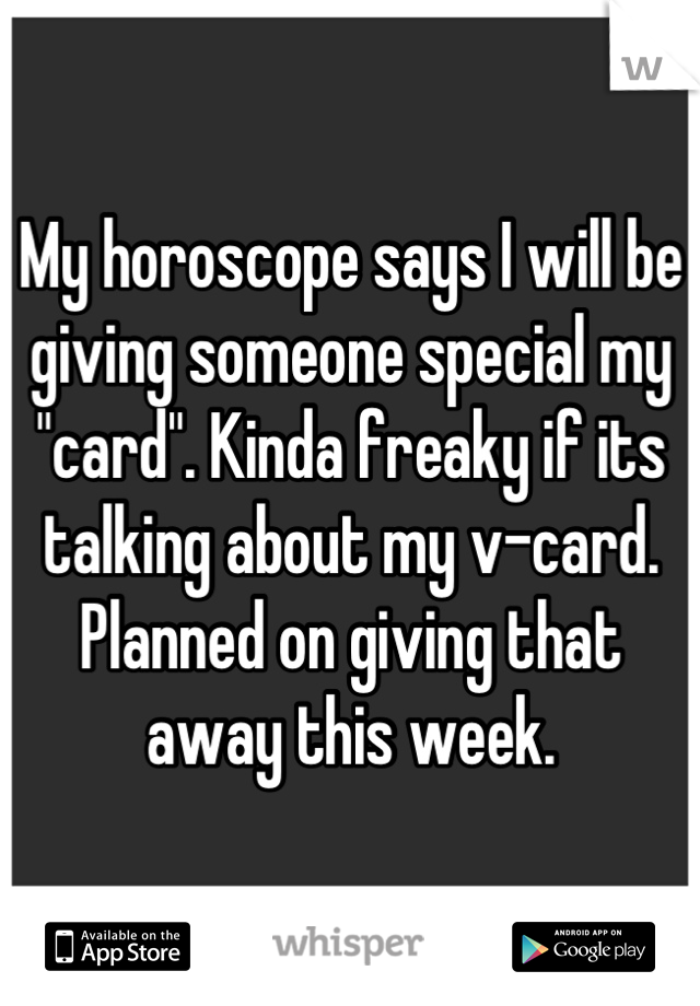My horoscope says I will be giving someone special my "card". Kinda freaky if its talking about my v-card. Planned on giving that away this week.