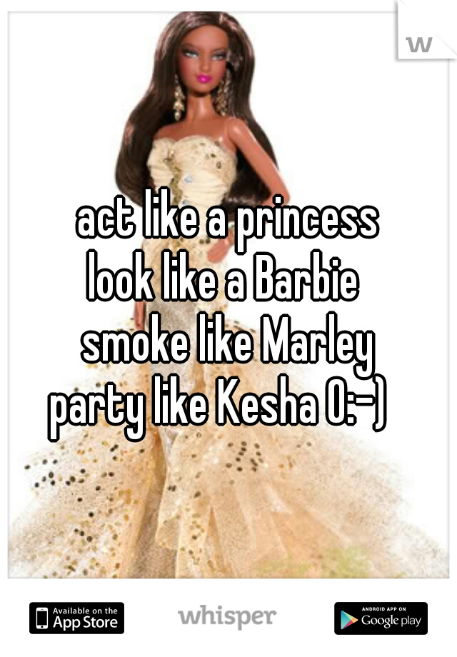 act like a princess
look like a Barbie 
smoke like Marley
party like Kesha O:-)  
