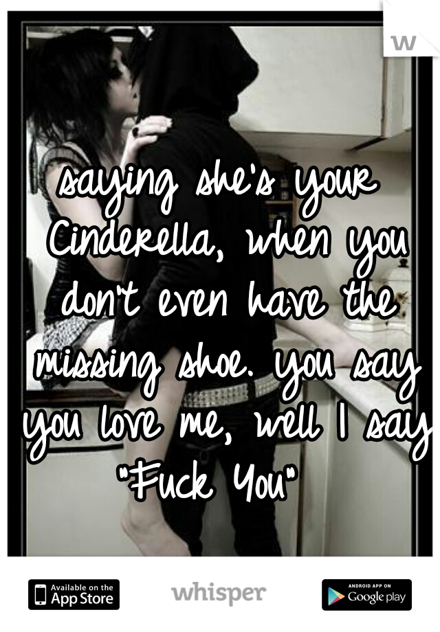 saying she's your Cinderella, when you don't even have the missing shoe. you say you love me, well I say "Fuck You"  