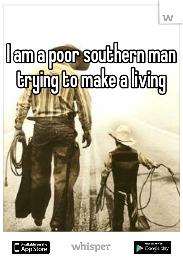 I am a poor southern man trying to make a living 