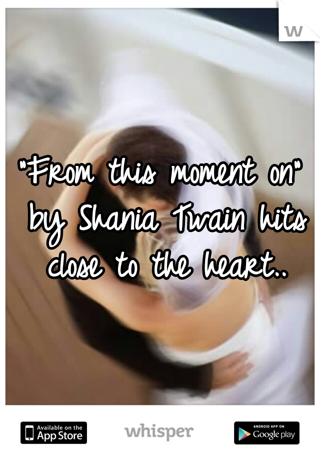"From this moment on" by Shania Twain hits close to the heart..