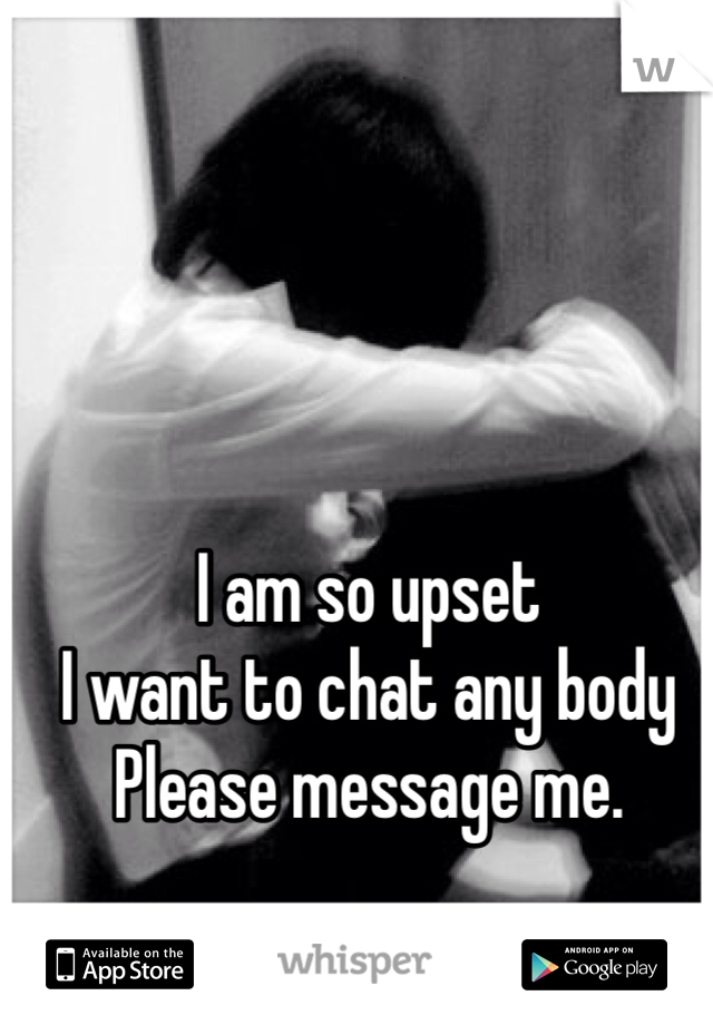 I am so upset
I want to chat any body 
Please message me. 
