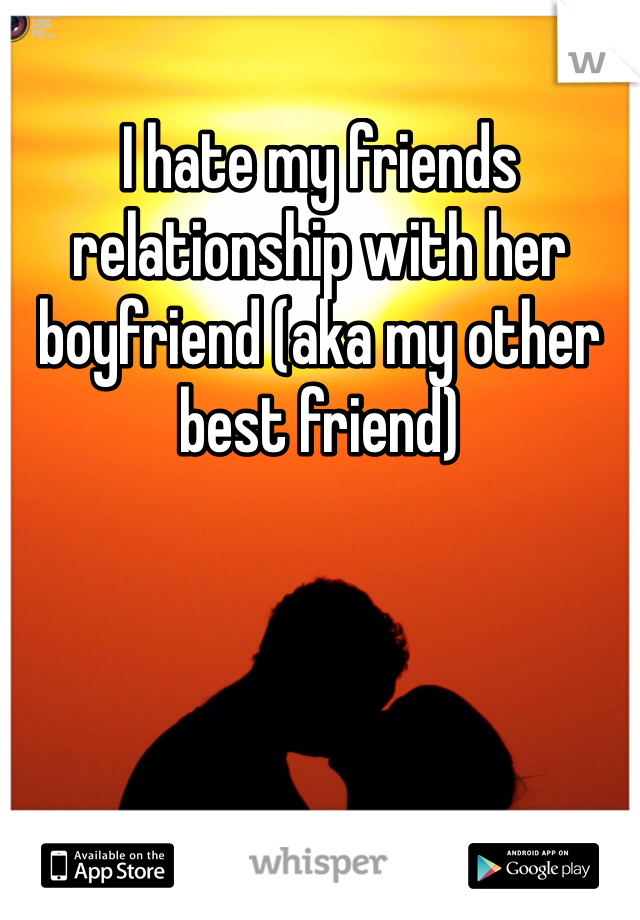 I hate my friends relationship with her boyfriend (aka my other best friend) 