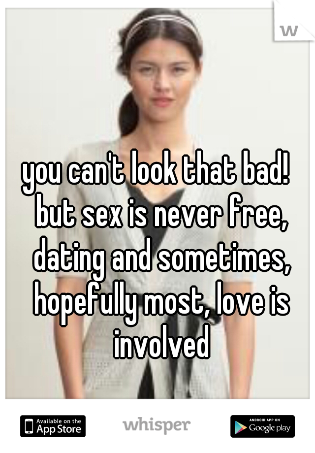 you can't look that bad!  but sex is never free, dating and sometimes, hopefully most, love is involved