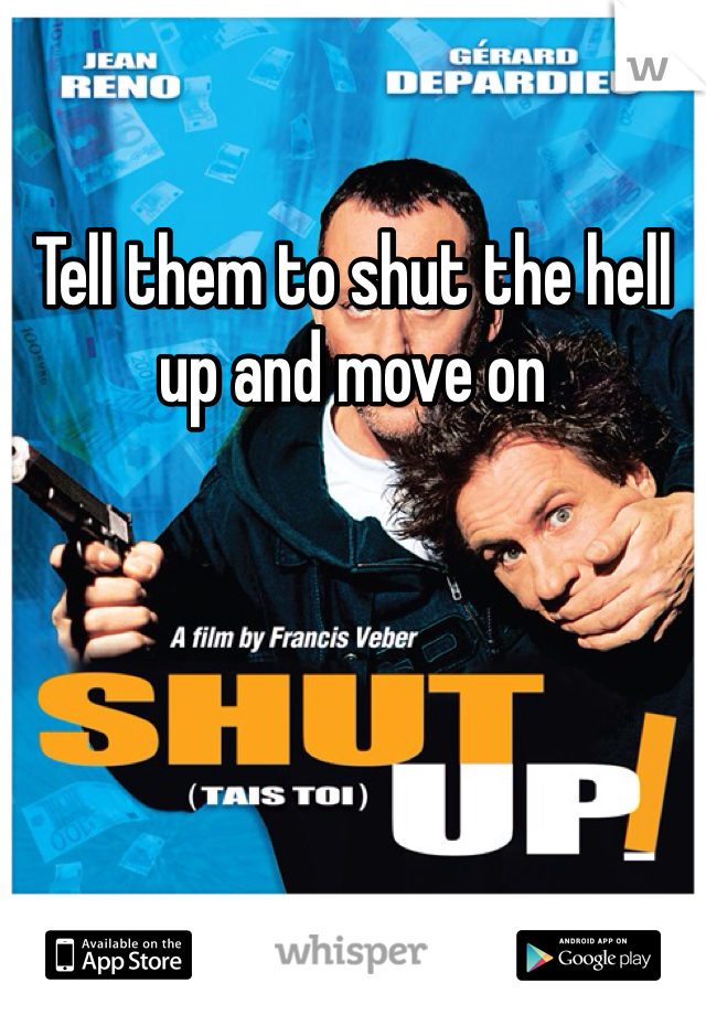 Tell them to shut the hell up and move on