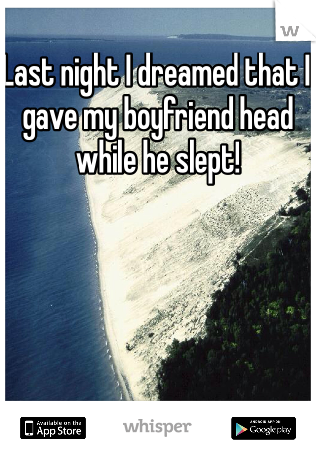 Last night I dreamed that I gave my boyfriend head while he slept! 