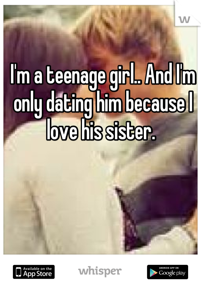 I'm a teenage girl.. And I'm only dating him because I love his sister. 