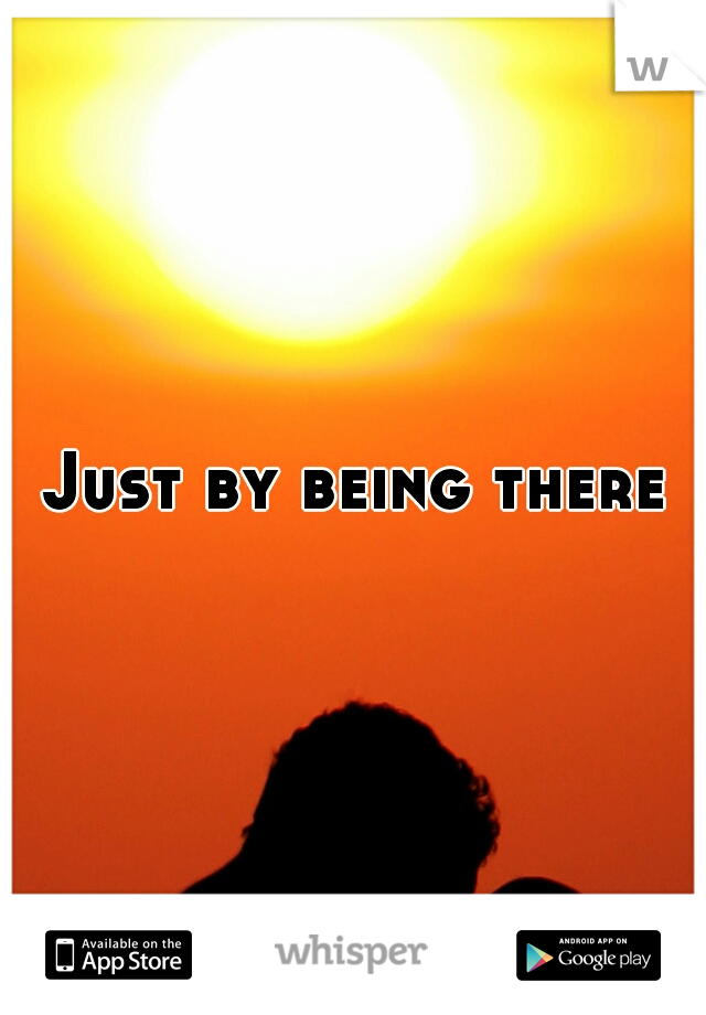 Just by being there