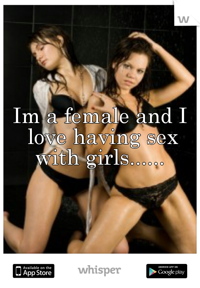 Im a female and I love having sex with girls...... 