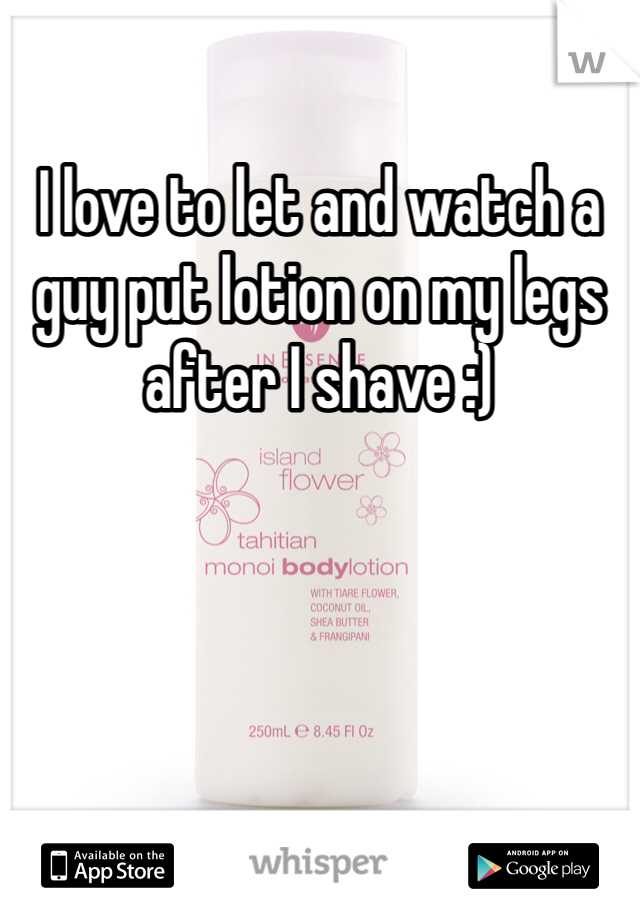 I love to let and watch a guy put lotion on my legs after I shave :)