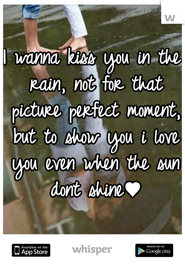 I wanna kiss you in the rain, not for that picture perfect moment, but to show you i love you even when the sun dont shine♥