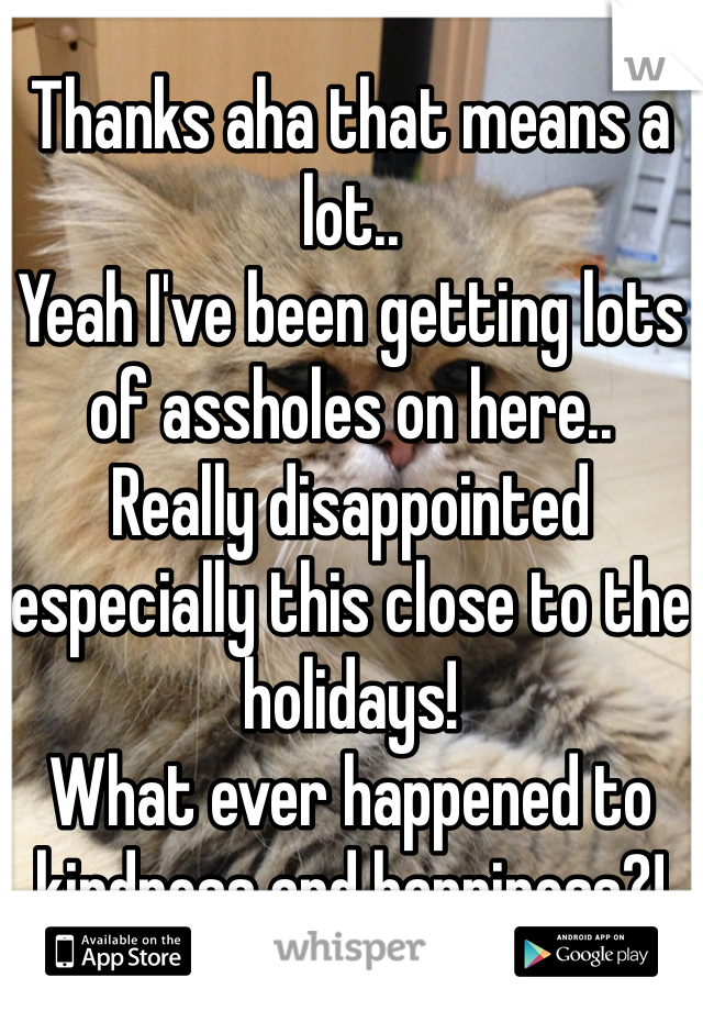 Thanks aha that means a lot..
Yeah I've been getting lots of assholes on here.. 
Really disappointed especially this close to the holidays! 
What ever happened to kindness and happiness?!