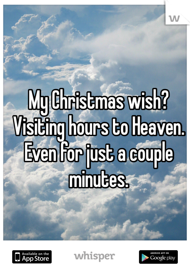 My Christmas wish? Visiting hours to Heaven. Even for just a couple minutes.